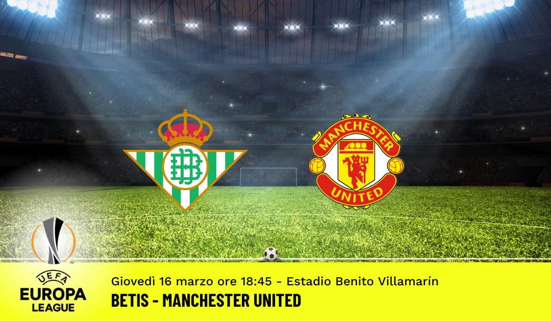 Betis-Manchester United, ritorno ottavi Europa League: diretta tv, formazioni e pronostici
