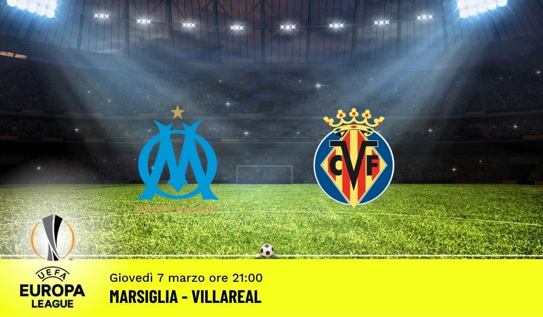 Marsiglia-Villareal, Europa League: diretta tv, formazioni e pronostici