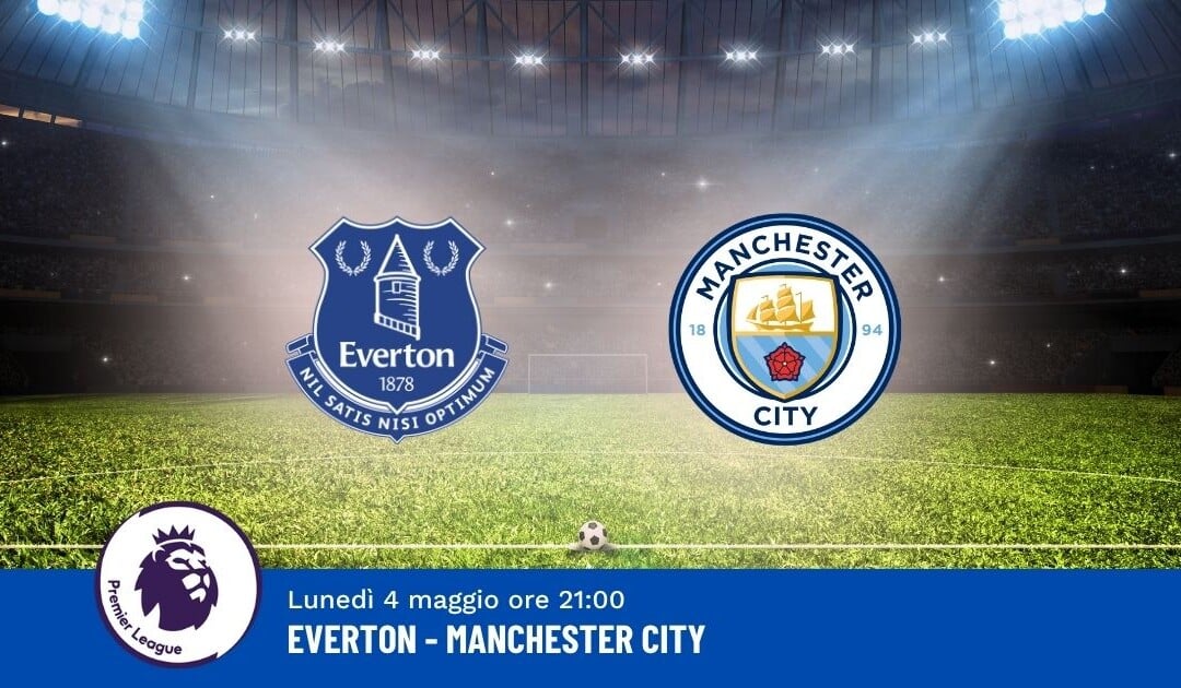 Pronostico Everton-Man City, 35ª Giornata Premier League: Info, Quote e Scommesse